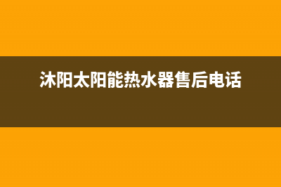 沐阳太阳能热水器售后电话/售后联系电话(2022更新)(沐阳太阳能热水器售后电话)