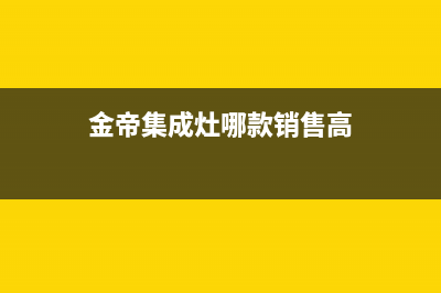 金帝集成灶全国统一服务热线/售后服务网点服务预约已更新(2023更新)(金帝集成灶哪款销售高)
