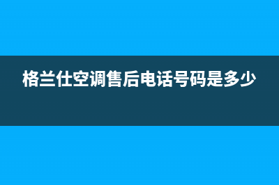 格兰仕空调售后维修电话号码2023已更新(2023更新)(格兰仕空调售后电话号码是多少)