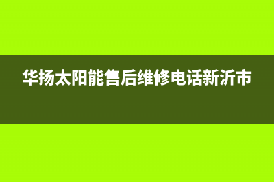 华扬太阳能售后服务热线/安装服务电话24小时(2023更新)(华扬太阳能售后维修电话新沂市)