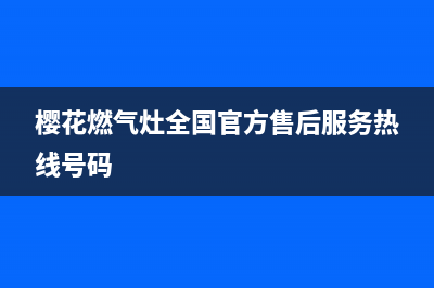 樱花燃气灶全国统一服务热线/售后服务网点(2023更新)(樱花燃气灶全国官方售后服务热线号码)