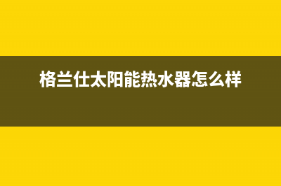 格兰仕太阳能热水器售后服务电话/重庆售后服务电话已更新(2023更新)(格兰仕太阳能热水器怎么样)