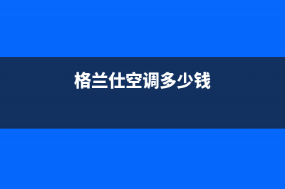 格兰仕空调400全国服务电话2022已更新(2022更新)(格兰仕空调多少钱)