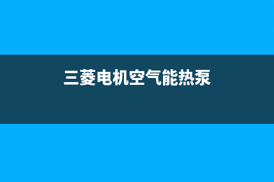三菱电机空气能售后服务24小时网点电话已更新(2023更新)(三菱电机空气能热泵)