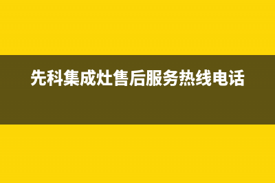 先科集成灶售后客服电话/售后服务24小时维修电话(2023更新)(先科集成灶售后服务热线电话)