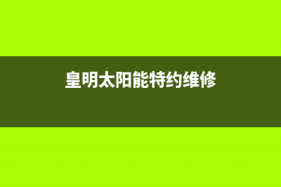 黄明太阳能售后服务电话24小时报修热线/售后服务热线(2023更新)(皇明太阳能特约维修)