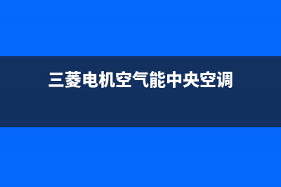 三菱电机空气能售后服务24小时400已更新(2022更新)(三菱电机空气能中央空调)