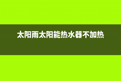 太阳雨太阳能热水器售后服务电话/维修电话24小时已更新(2023更新)(太阳雨太阳能热水器不加热)