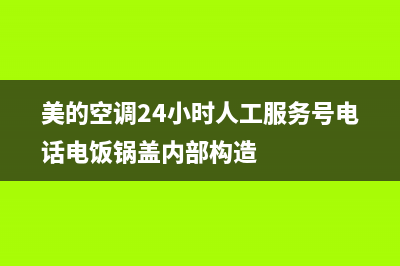 美的空调24小时人工方服务2022已更新(2022更新)(美的空调24小时人工服务号电话电饭锅盖内部构造)