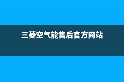三菱空气能售后服务网点24小时人工客服热线(2022更新)(三菱空气能售后官方网站)