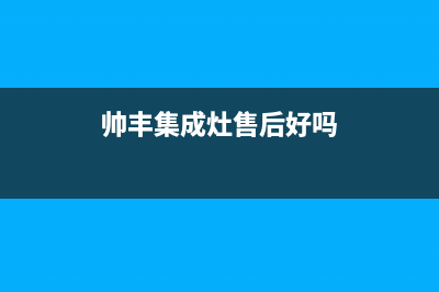 帅丰集成灶售后全国维修电话/售后服务网点24小时人工客服热线(2022更新)(帅丰集成灶售后好吗)