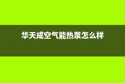 华天成空气能热水器售后服务24小时维修电话2023已更新(2023更新)(华天成空气能热泵怎么样)
