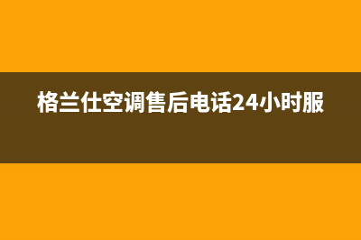 格兰仕空调售后维修电话(2023更新)(格兰仕空调售后电话24小时服务)