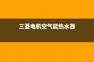 三菱电机空气能售后服务网点预约电话已更新(2022更新)(三菱电机空气能热水器)