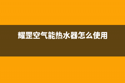 耀罡空气能热水器售后服务网点客服电话(2022更新)(耀罡空气能热水器怎么使用)