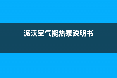 派沃空气能热泵售后服务网点人工400(2023更新)(派沃空气能热泵说明书)