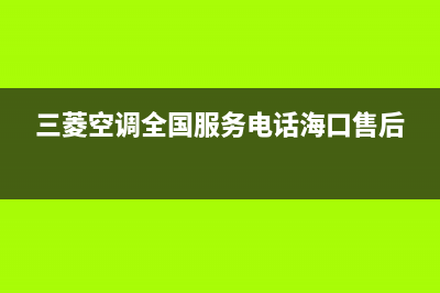 三菱空调全国服务电话(2022更新)(三菱空调全国服务电话海口售后)