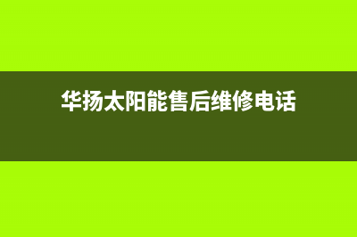 华扬太阳能售后服务热线/售后电话24小时已更新(2023更新)(华扬太阳能售后维修电话)
