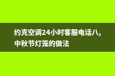 约克空调24小时维修电话(2022更新)(约克空调24小时客服电话八,中秋节灯笼的做法)