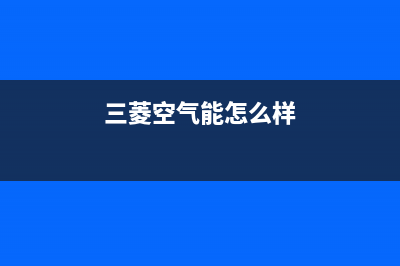 三菱空气能售后客服服务网点电话2023已更新(2023更新)(三菱空气能怎么样)