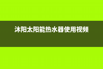 沐阳太阳能热水器售后电话/客服电话242023已更新(2023更新)(沐阳太阳能热水器使用视频)