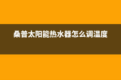 桑普太阳能热水器售后服务电话/服务电话24小时热线已更新(2022更新)(桑普太阳能热水器怎么调温度)