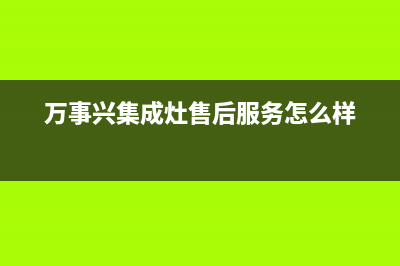 万事兴集成灶售后电话/售后服务网点预约电话2023已更新(2023更新)(万事兴集成灶售后服务怎么样)