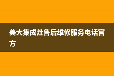 美大集成灶售后维修电话/售后服务网点电话(2022更新)(美大集成灶售后维修服务电话官方)