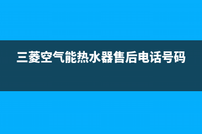 三菱空气能售后服务中心(2022更新)(三菱空气能热水器售后电话号码)