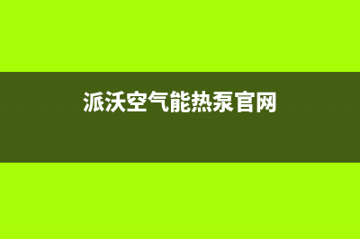 派沃空气能热泵售后服务网点24小时已更新(2022更新)(派沃空气能热泵官网)