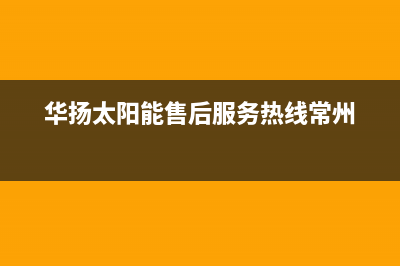 华扬太阳能售后服务热线/售后维修电话已更新(2023更新)(华扬太阳能售后服务热线常州)