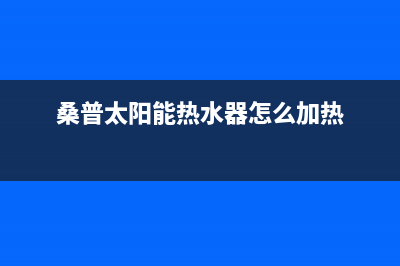 桑普太阳能热水器售后服务电话/售后服务维修电话多少2023已更新(2023更新)(桑普太阳能热水器怎么加热)