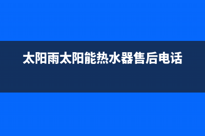 太阳雨太阳能热水器售后服务电话/重庆售后服务电话已更新(2023更新)(太阳雨太阳能热水器售后电话)