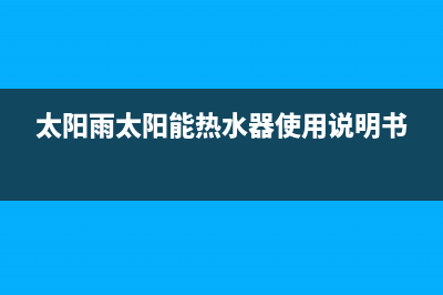 太阳雨太阳能热水器售后服务电话/售后服务维修电话多少已更新(2022更新)(太阳雨太阳能热水器使用说明书)