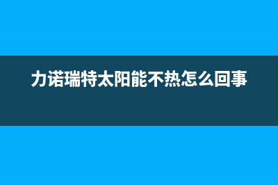 力诺瑞特太阳能售后服务电话/服务热线(2023更新)(力诺瑞特太阳能不热怎么回事)