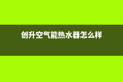 创昇空气能热水器售后400维修部电话2023已更新(2023更新)(创升空气能热水器怎么样)