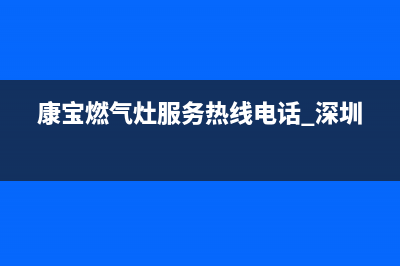 康宝燃气灶服务24小时热线/售后服务24小时网点电话2023已更新(2023更新)(康宝燃气灶服务热线电话 深圳)