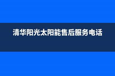 清华阳光太阳能售后服务电话24小时报修热线/24小时人工服务电话2023已更新(2023更新)(清华阳光太阳能售后服务电话)