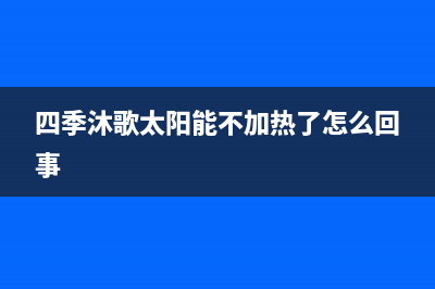 四季沐歌太阳能售后维修电话/全国24小时服务电话号码已更新(2023更新)(四季沐歌太阳能不加热了怎么回事)