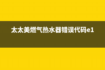太太美热水器故障e4(太太美燃气热水器错误代码e1)