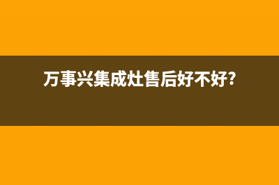 万事兴集成灶售后电话/售后服务专线(2022更新)(万事兴集成灶售后好不好?)