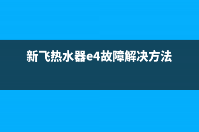 新飞热水器e4故障解决视频(新飞热水器e4故障解决方法)