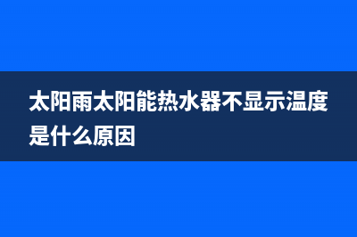 太阳雨太阳能热水器售后服务电话/安装电话24小时2022已更新(2022更新)(太阳雨太阳能热水器不显示温度是什么原因)