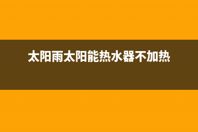 太阳雨太阳能热水器售后服务电话/24小时服务热线(2022更新)(太阳雨太阳能热水器不加热)