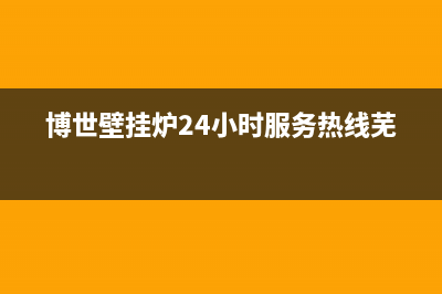博世壁挂炉24小时服务热线2022已更新(2022更新)(博世壁挂炉24小时服务热线芜湖)