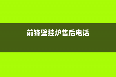 前锋壁挂炉售后服务电话(2022更新)(前锋壁挂炉售后电话)