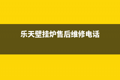 乐天壁挂炉售后维修电话2022已更新(2022更新)(乐天壁挂炉售后维修电话)