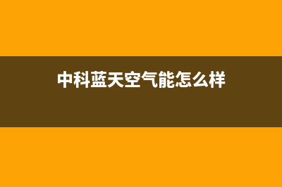 中科蓝天空气能热泵售后服务人工受理2023已更新(2023更新)(中科蓝天空气能怎么样)
