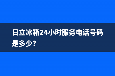 日立冰箱24小时服务电话2022已更新(2022更新)(日立冰箱24小时服务电话号码是多少?)