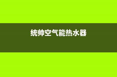 统帅空气能热水器售后服务网点预约电话已更新(2022更新)(统帅空气能热水器)